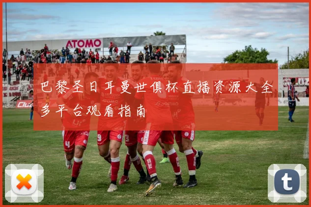 巴黎圣日耳曼世俱杯直播资源大全多平台观看指南