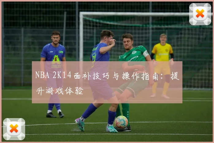 NBA 2K14面补技巧与操作指南：提升游戏体验