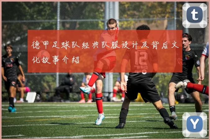 德甲足球队经典队服设计及背后文化故事介绍