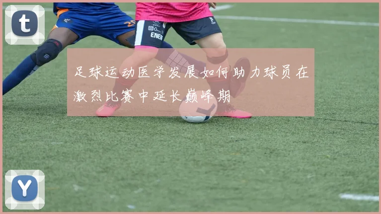 足球运动医学发展如何助力球员在激烈比赛中延长巅峰期