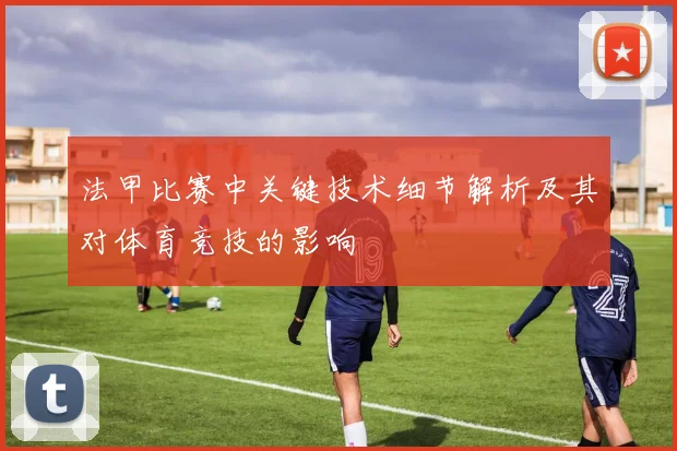 法甲比赛中关键技术细节解析及其对体育竞技的影响