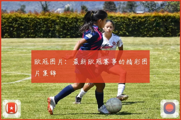 欧冠图片：最新欧冠赛事的精彩图片集锦