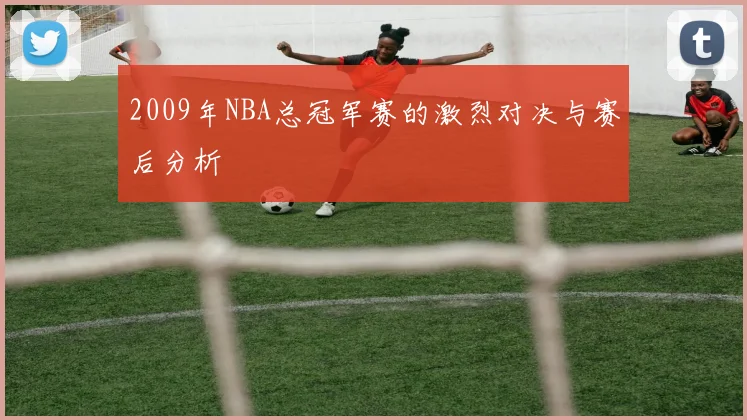2009年NBA总冠军赛的激烈对决与赛后分析
